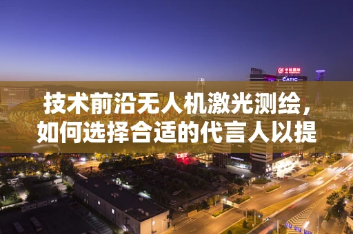 技术前沿无人机激光测绘，如何选择合适的代言人以提升公众认知？