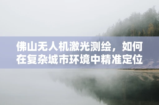 佛山无人机激光测绘，如何在复杂城市环境中精准定位？