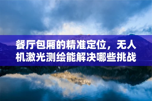 餐厅包厢的精准定位，无人机激光测绘能解决哪些挑战？
