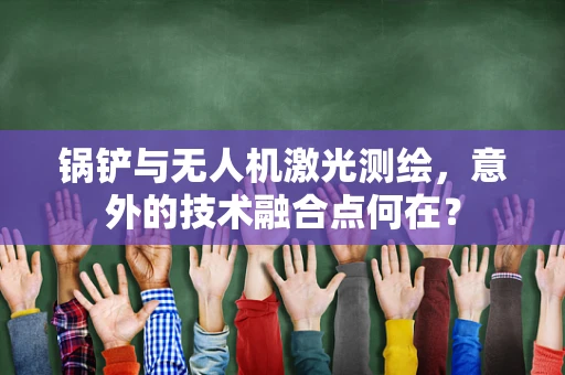 锅铲与无人机激光测绘，意外的技术融合点何在？