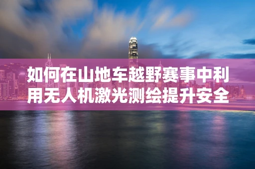 如何在山地车越野赛事中利用无人机激光测绘提升安全与效率？
