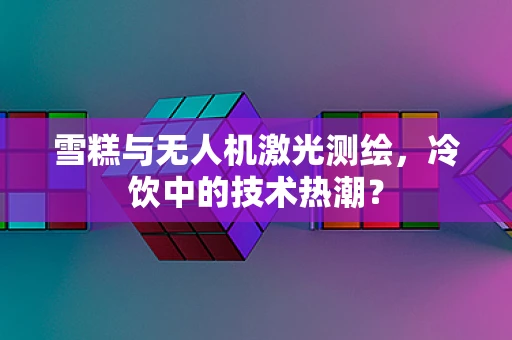 雪糕与无人机激光测绘，冷饮中的技术热潮？