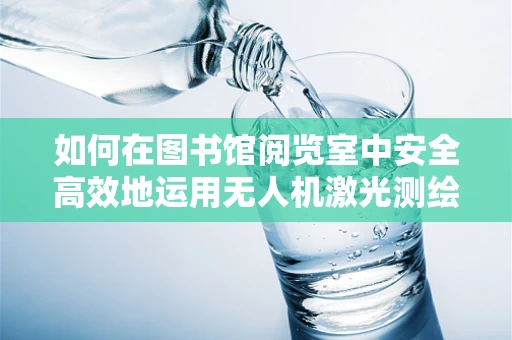 如何在图书馆阅览室中安全高效地运用无人机激光测绘？