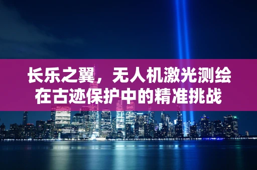 长乐之翼，无人机激光测绘在古迹保护中的精准挑战