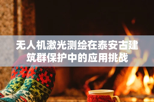无人机激光测绘在泰安古建筑群保护中的应用挑战