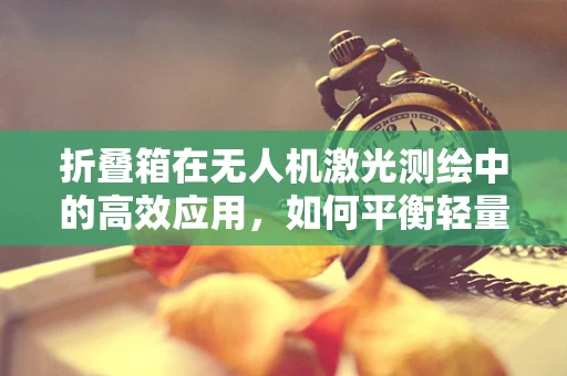 折叠箱在无人机激光测绘中的高效应用，如何平衡轻量化与稳定性？