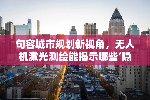 句容城市规划新视角，无人机激光测绘能揭示哪些‘隐形’地貌？