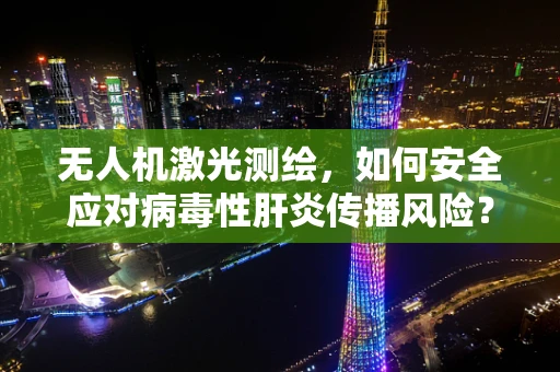 无人机激光测绘，如何安全应对病毒性肝炎传播风险？