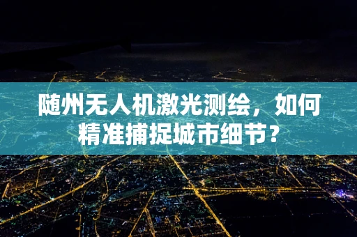 随州无人机激光测绘，如何精准捕捉城市细节？