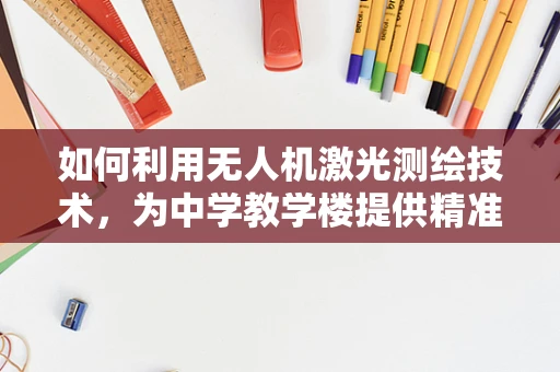 如何利用无人机激光测绘技术，为中学教学楼提供精准的3D建模？