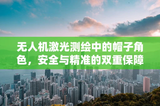 无人机激光测绘中的帽子角色，安全与精准的双重保障