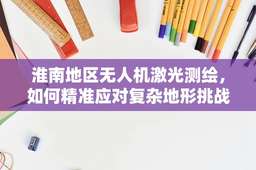 淮南地区无人机激光测绘，如何精准应对复杂地形挑战？
