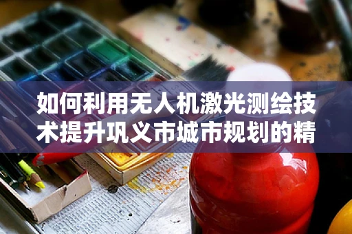 如何利用无人机激光测绘技术提升巩义市城市规划的精准度？