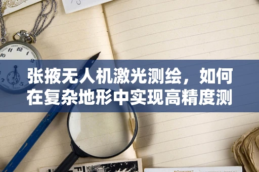 张掖无人机激光测绘，如何在复杂地形中实现高精度测绘？