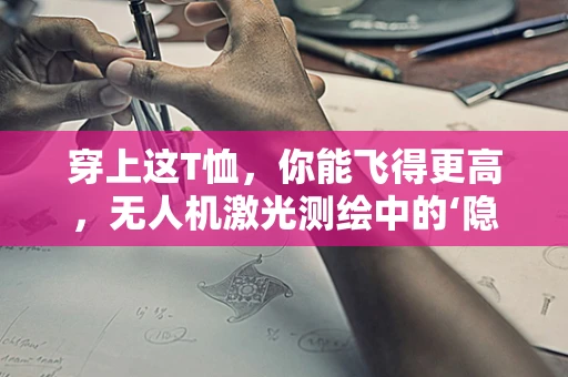 穿上这T恤，你能飞得更高，无人机激光测绘中的‘隐形’挑战