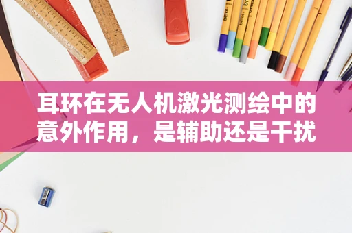 耳环在无人机激光测绘中的意外作用，是辅助还是干扰？