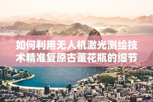 如何利用无人机激光测绘技术精准复原古董花瓶的细节？