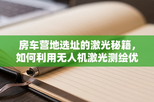 房车营地选址的激光秘籍，如何利用无人机激光测绘优化房车营地布局？