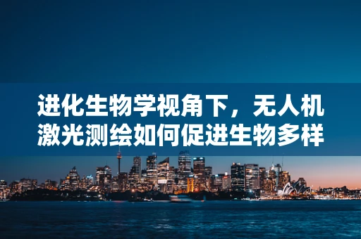 进化生物学视角下，无人机激光测绘如何促进生物多样性研究？