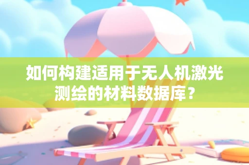 如何构建适用于无人机激光测绘的材料数据库？
