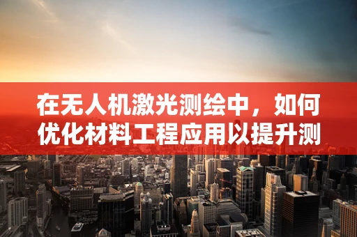 在无人机激光测绘中，如何优化材料工程应用以提升测绘精度？