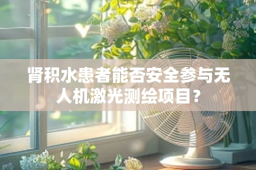 肾积水患者能否安全参与无人机激光测绘项目？