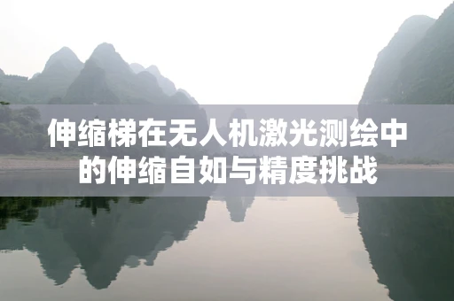 伸缩梯在无人机激光测绘中的伸缩自如与精度挑战