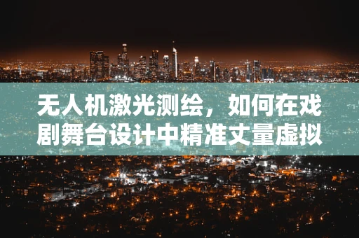 无人机激光测绘，如何在戏剧舞台设计中精准丈量虚拟空间？