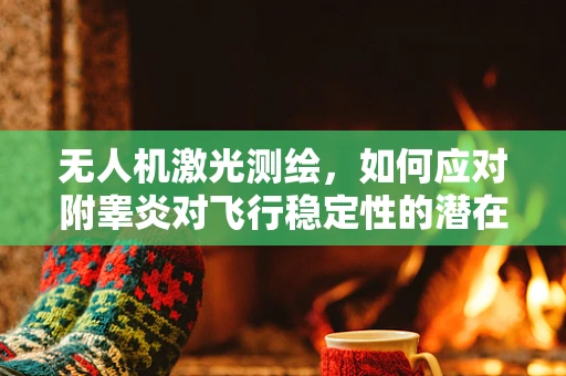 无人机激光测绘，如何应对附睾炎对飞行稳定性的潜在影响？