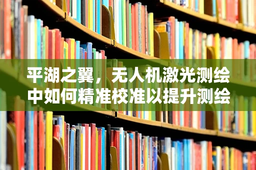 平湖之翼，无人机激光测绘中如何精准校准以提升测绘精度？