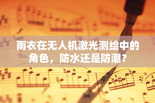 雨衣在无人机激光测绘中的角色，防水还是防潮？