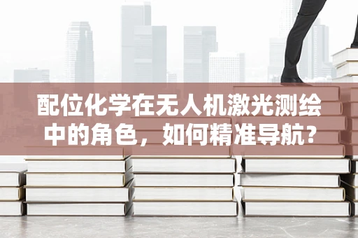配位化学在无人机激光测绘中的角色，如何精准导航？