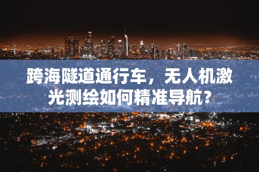 跨海隧道通行车，无人机激光测绘如何精准导航？