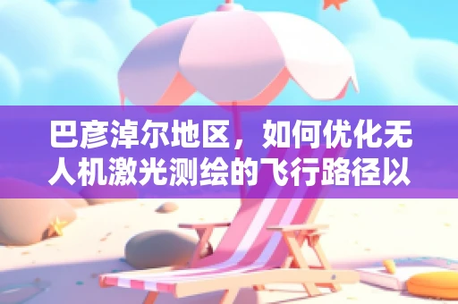 巴彦淖尔地区，如何优化无人机激光测绘的飞行路径以提高测绘精度？