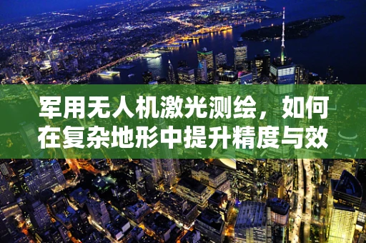 军用无人机激光测绘，如何在复杂地形中提升精度与效率？