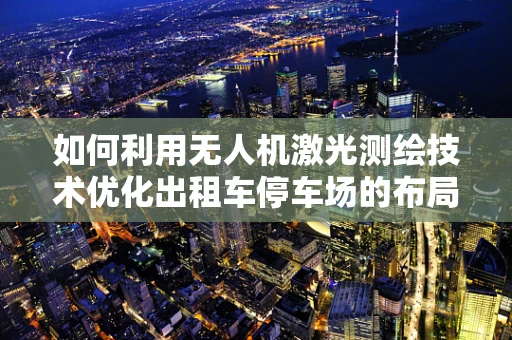 如何利用无人机激光测绘技术优化出租车停车场的布局与管理？