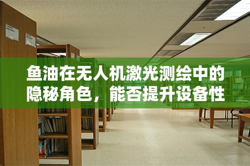鱼油在无人机激光测绘中的隐秘角色，能否提升设备性能与耐用性？