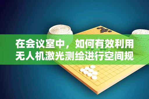 在会议室中，如何有效利用无人机激光测绘进行空间规划？