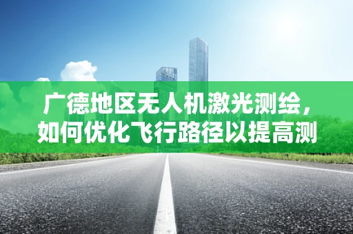 广德地区无人机激光测绘，如何优化飞行路径以提高测绘精度？