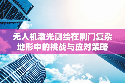 无人机激光测绘在荆门复杂地形中的挑战与应对策略