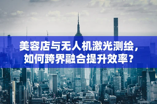 美容店与无人机激光测绘，如何跨界融合提升效率？