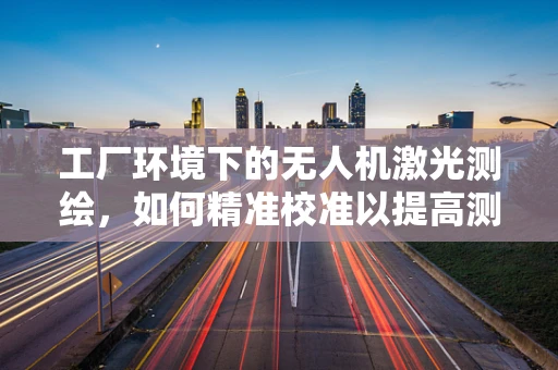 工厂环境下的无人机激光测绘，如何精准校准以提高测绘精度？