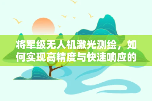 将军级无人机激光测绘，如何实现高精度与快速响应的完美结合？
