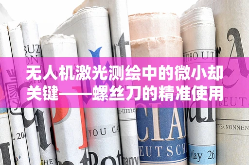 无人机激光测绘中的微小却关键——螺丝刀的精准使用艺术