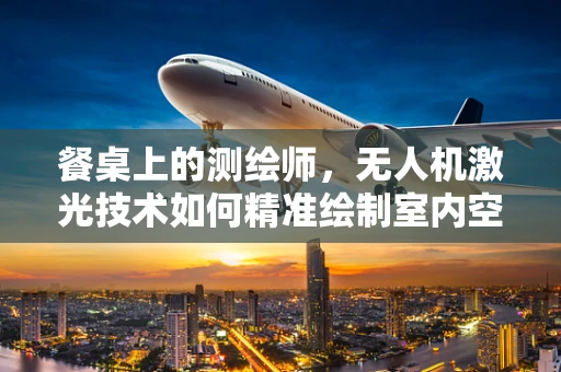 餐桌上的测绘师，无人机激光技术如何精准绘制室内空间？