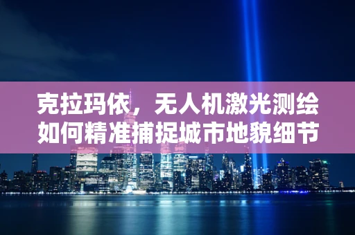 克拉玛依，无人机激光测绘如何精准捕捉城市地貌细节？