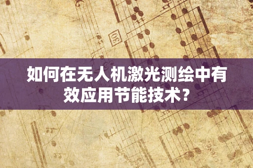 如何在无人机激光测绘中有效应用节能技术？