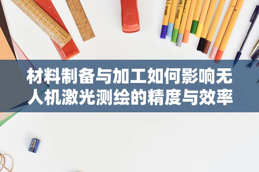 材料制备与加工如何影响无人机激光测绘的精度与效率？