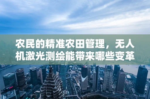 农民的精准农田管理，无人机激光测绘能带来哪些变革？