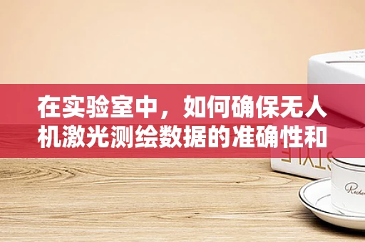 在实验室中，如何确保无人机激光测绘数据的准确性和可靠性？